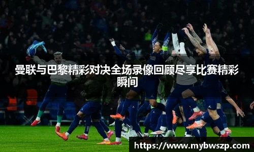 曼联与巴黎精彩对决全场录像回顾尽享比赛精彩瞬间