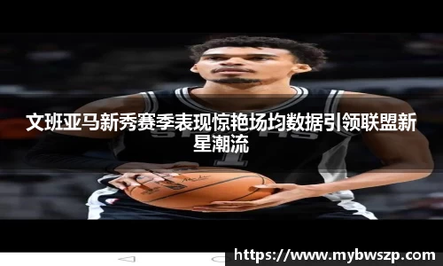文班亚马新秀赛季表现惊艳场均数据引领联盟新星潮流