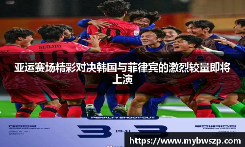 亚运赛场精彩对决韩国与菲律宾的激烈较量即将上演