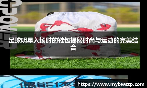 足球明星入场时的鞋包揭秘时尚与运动的完美结合