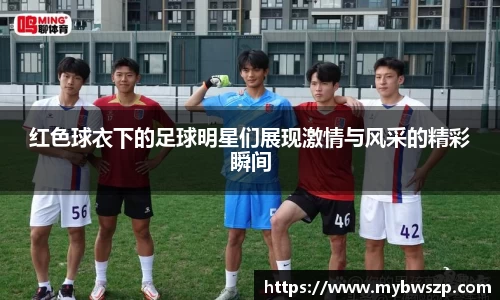 红色球衣下的足球明星们展现激情与风采的精彩瞬间