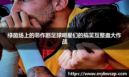 绿茵场上的恶作剧足球明星们的搞笑互整蛊大作战