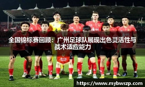 全国锦标赛回顾：广州足球队展现出色灵活性与战术适应能力