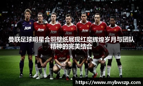 曼联足球明星合照壁纸展现红魔辉煌岁月与团队精神的完美结合